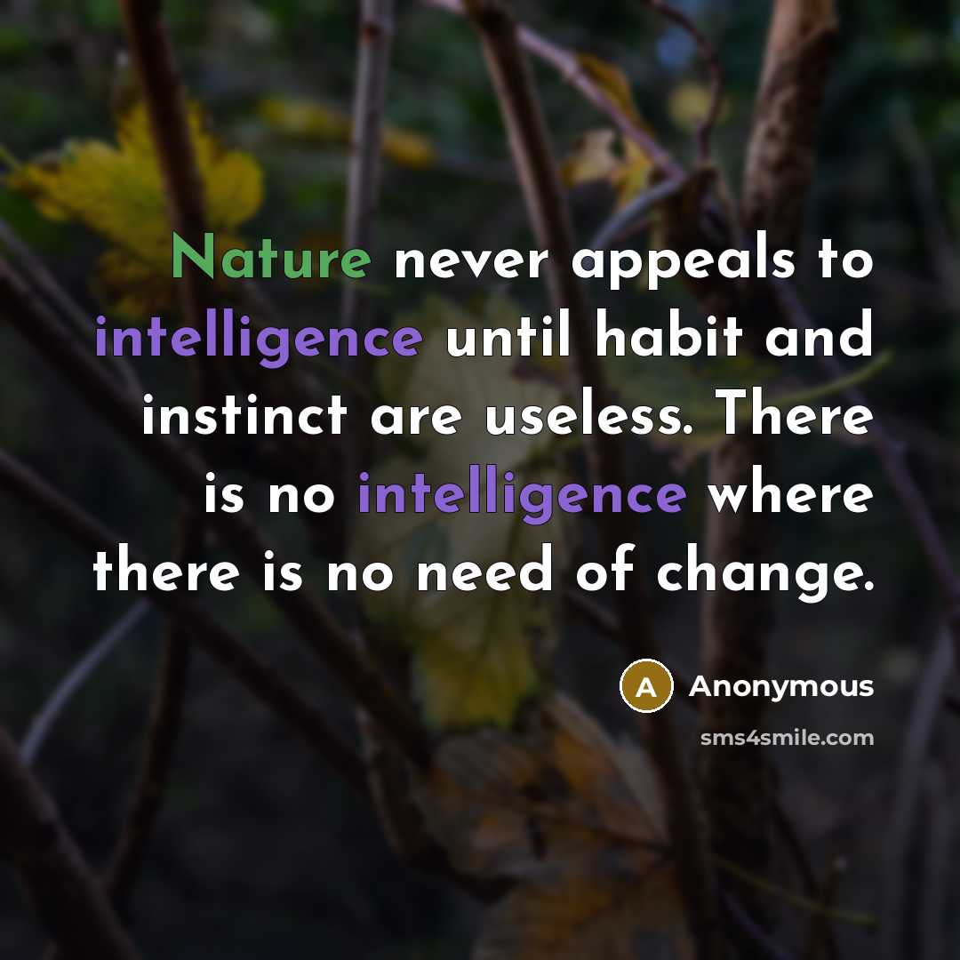 “Nature never appeals to intelligence until habit and instinct are useless. There is no intelligence where there is no need of change.” quote by Anonymous
