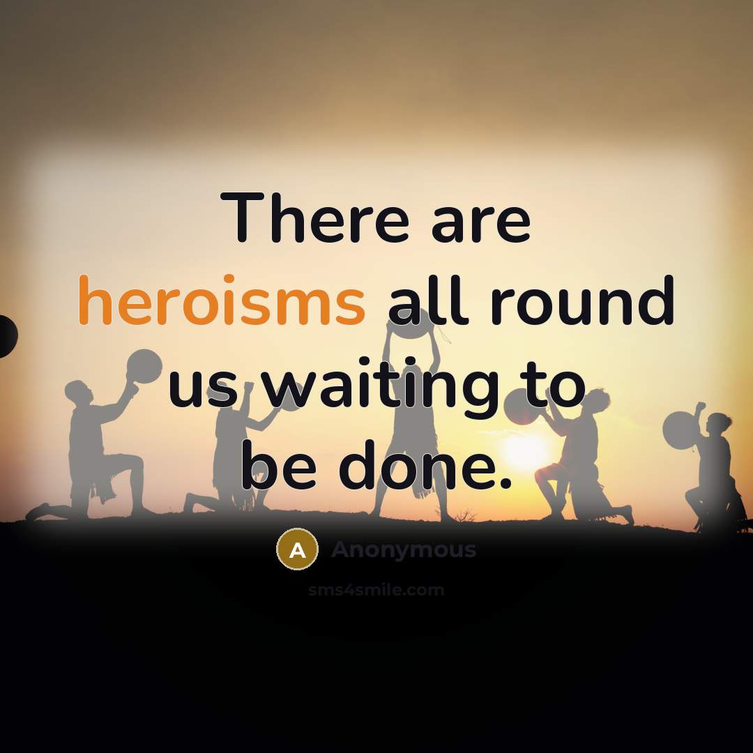 “There are heroisms all round us waiting to be done.” quote by Anonymous