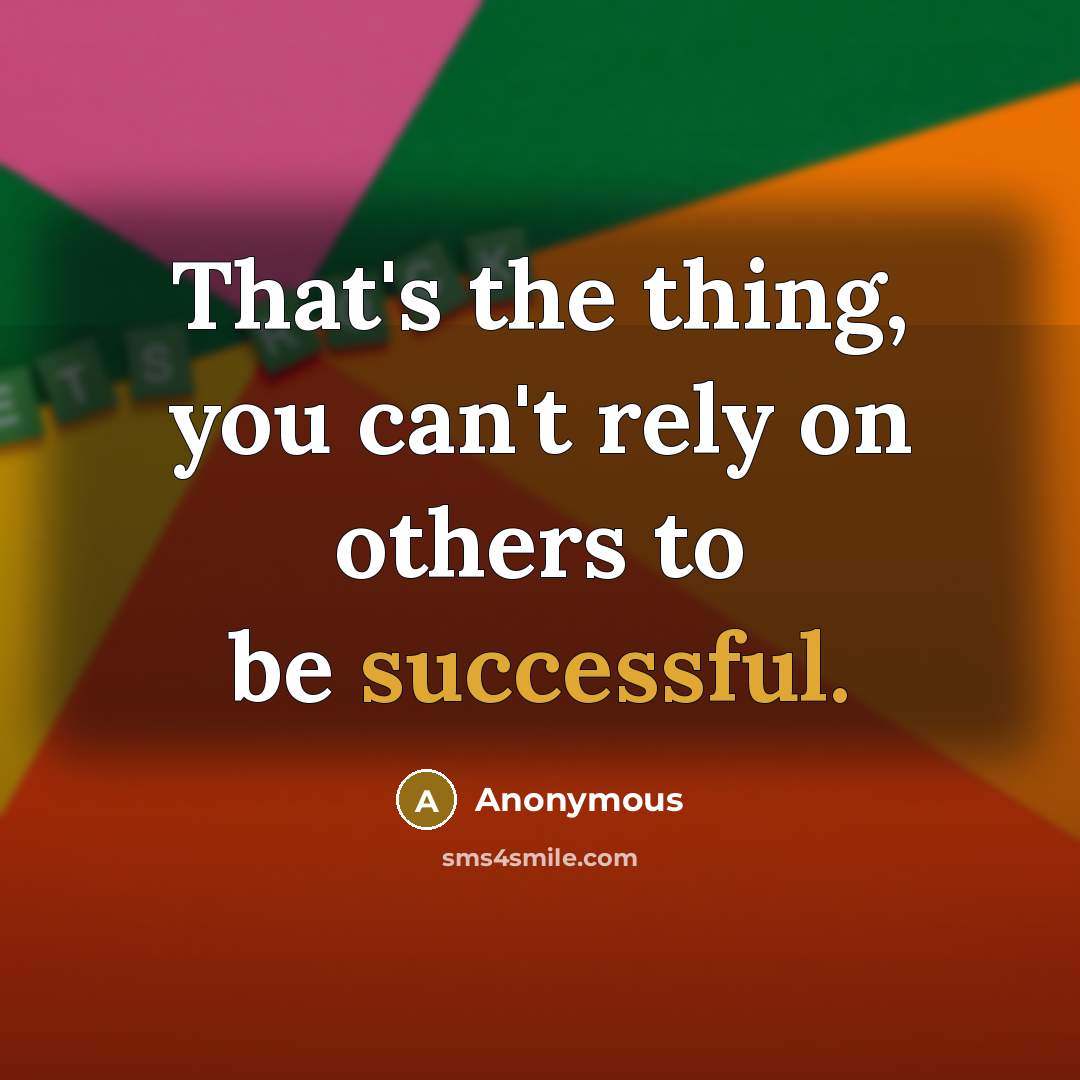 “That's the thing, you can't rely on others to be successful.” quote by Anonymous