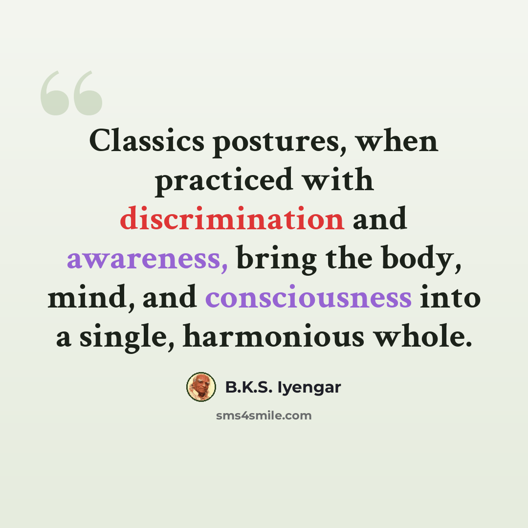 “Classics postures, when practiced with discrimination and awareness, bring the body, mind, and consciousness into a single, harmonious whole.” quote by B.K.S. Iyengar