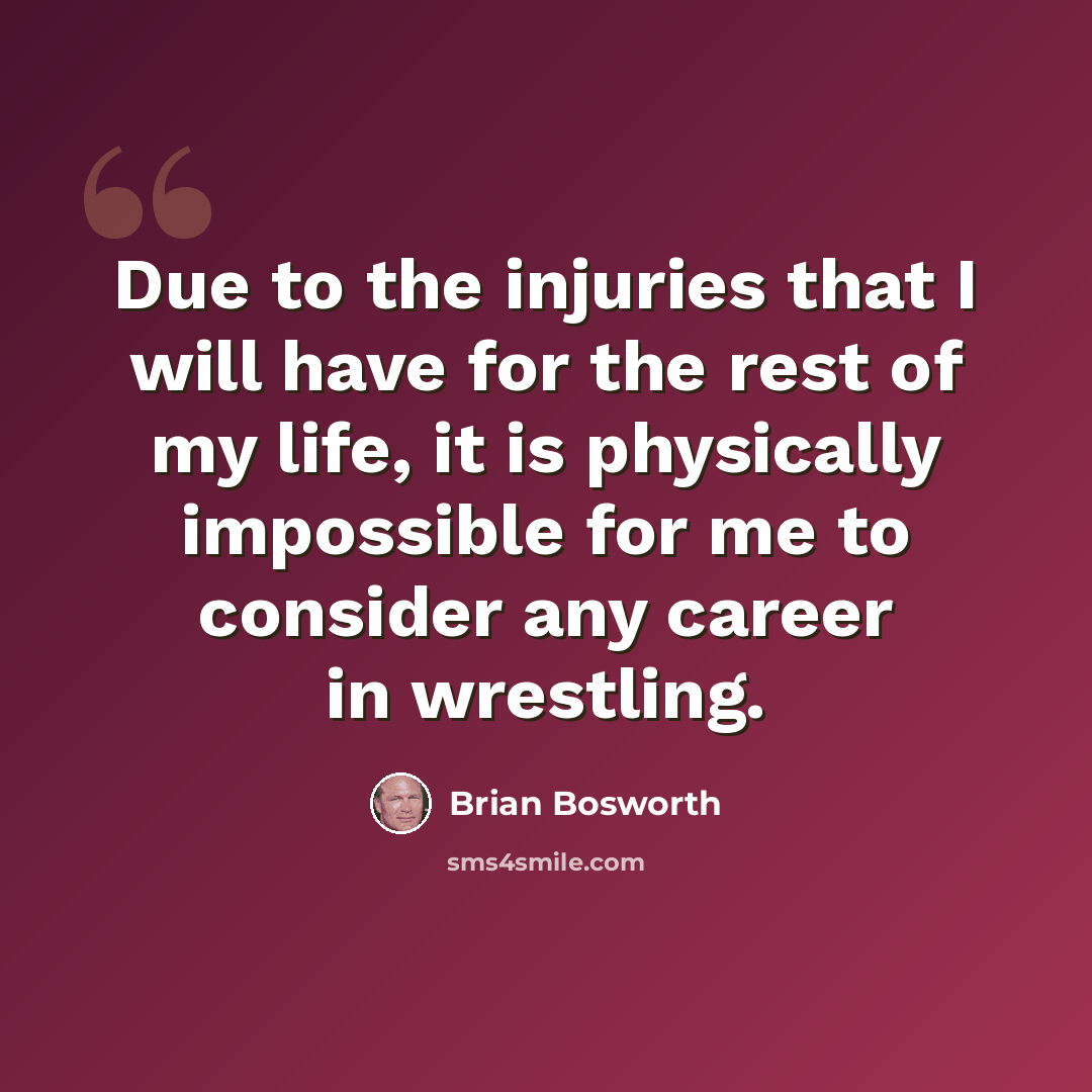 “Due to the injuries that I will have for the rest of my life, it is physically impossible for me to consider any career in wrestling.” quote by Brian Bosworth