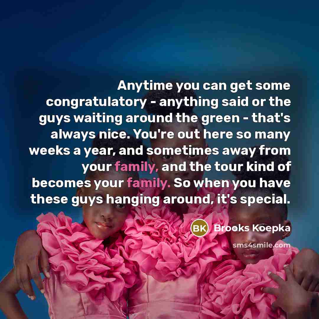 “Anytime you can get some congratulatory - anything said or the guys waiting around the green - that's always nice. You're out here so many weeks a year, and sometimes away from your family, and the tour kind of becomes your family. So when you have these guys hanging around, it's special.” quote by Brooks Koepka