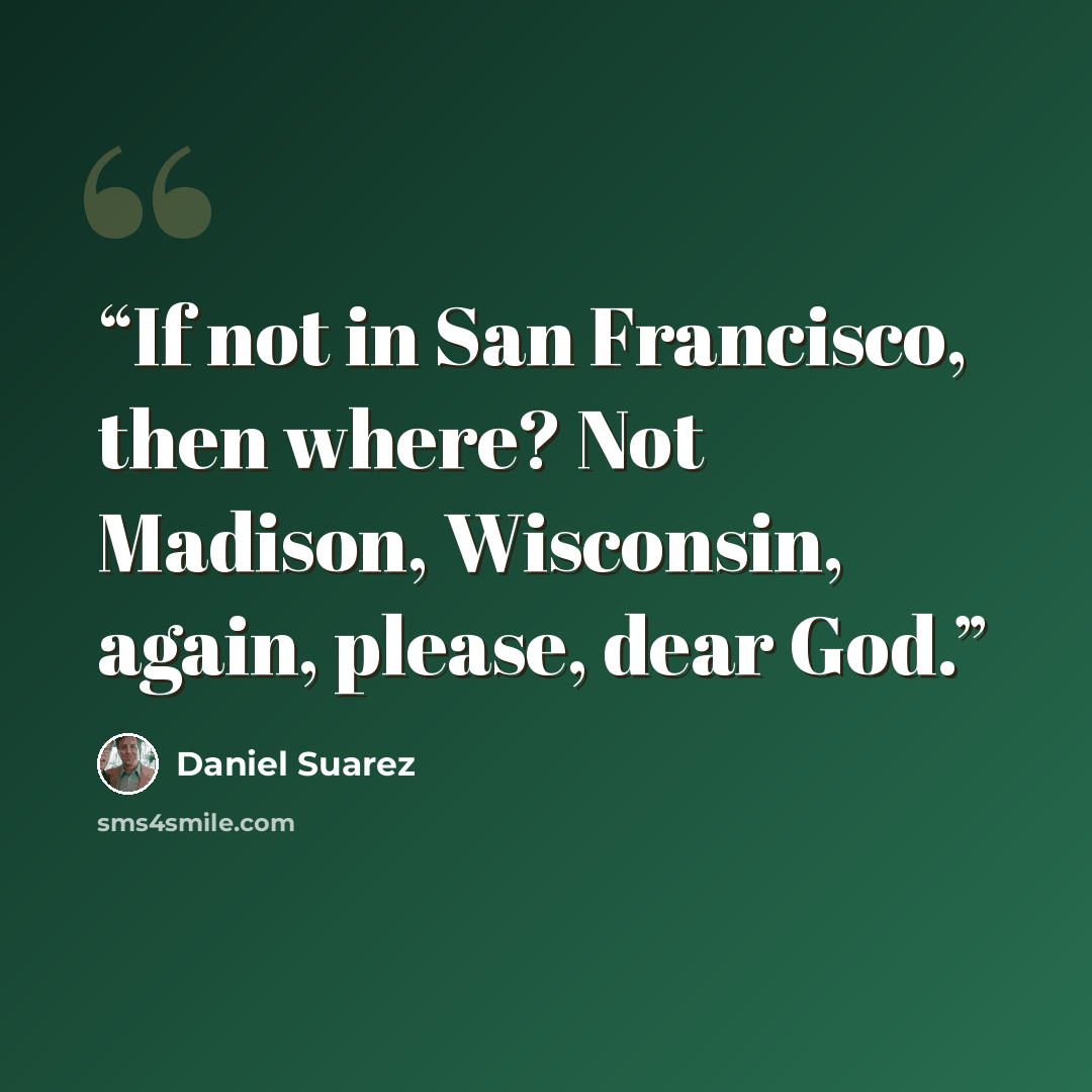 “If not in San Francisco, then where? Not Madison, Wisconsin, again, please, dear God.” quote by Daniel Suarez