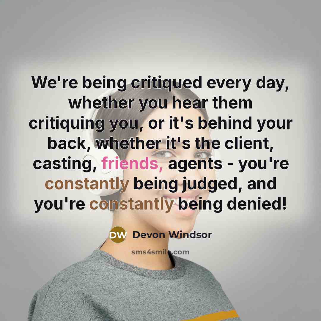 “We're being critiqued every day, whether you hear them critiquing you, or it's behind your back, whether it's the client, casting, friends, agents - you're constantly being judged, and you're constantly being denied!” quote by Devon Windsor