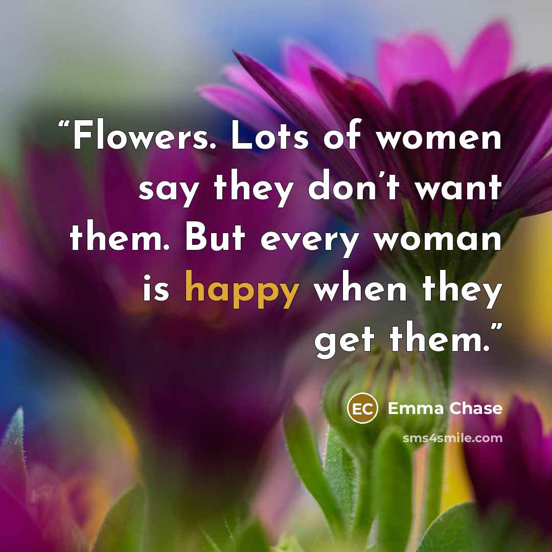 “Flowers. Lots of women say they don’t want them. But every woman is happy when they get them.” quote by Emma Chase