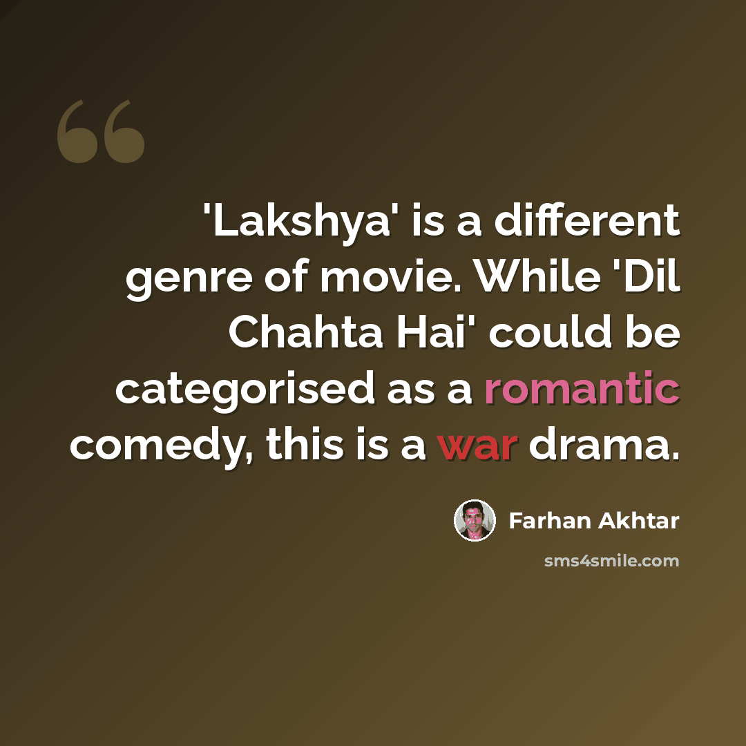 “'Lakshya' is a different genre of movie. While 'Dil Chahta Hai' could be categorised as a romantic comedy, this is a war drama.” quote by Farhan Akhtar