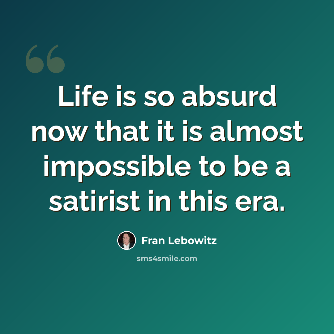 “Life is so absurd now that it is almost impossible to be a satirist in this era.” quote by Fran Lebowitz