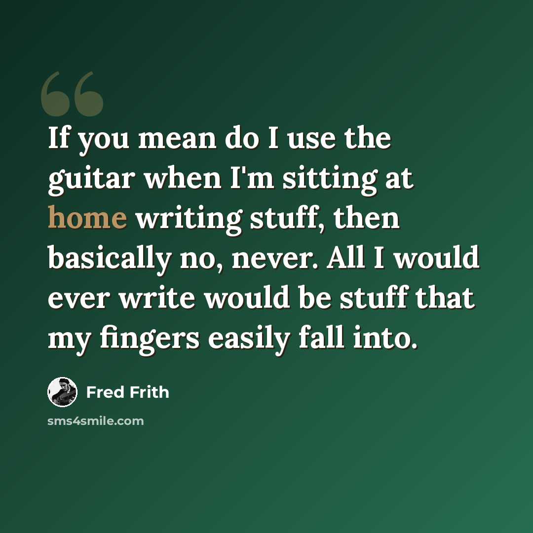 “If you mean do I use the guitar when I'm sitting at home writing stuff, then basically no, never. All I would ever write would be stuff that my fingers easily fall into.” quote by Fred Frith