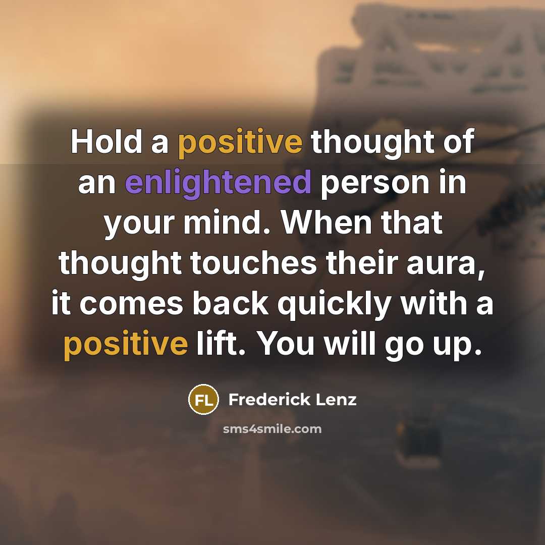 “Hold a positive thought of an enlightened person in your mind. When that thought touches their aura, it comes back quickly with a positive lift. You will go up.” quote by Frederick Lenz