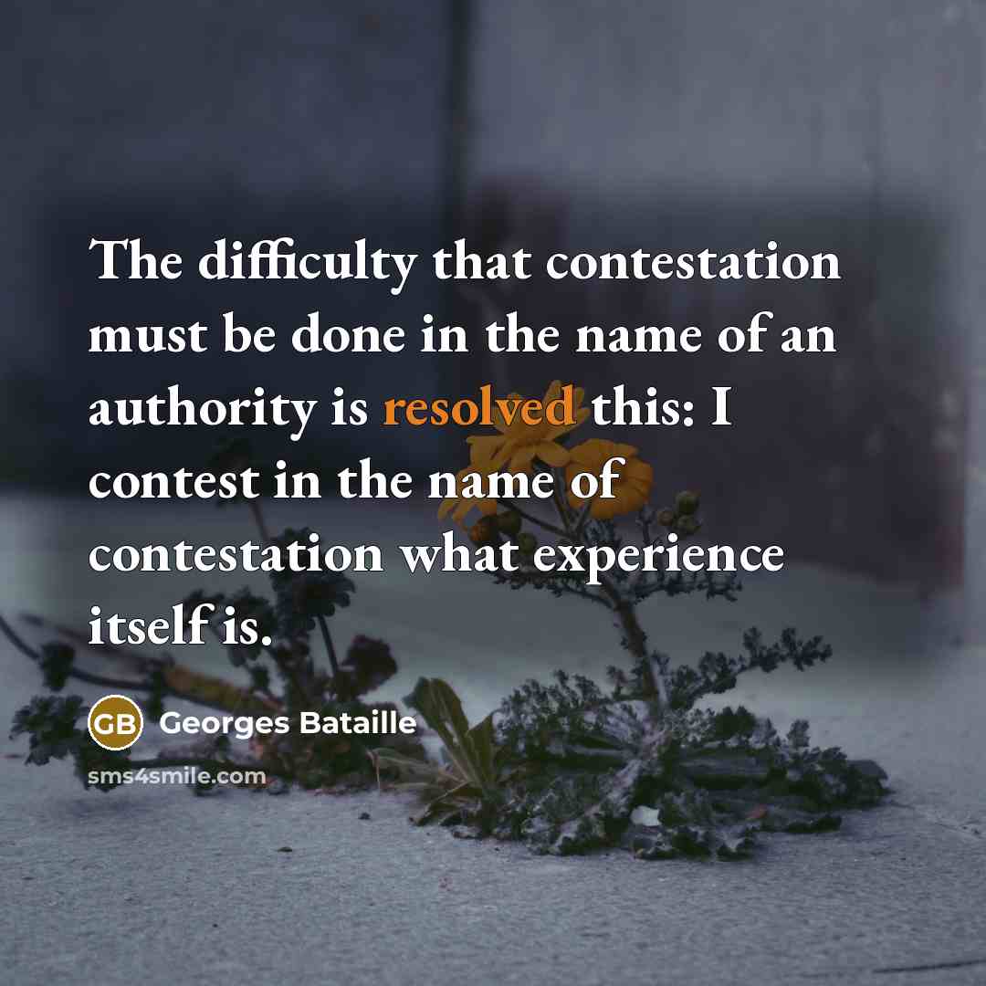 “The difficulty that contestation must be done in the name of an authority is resolved this: I contest in the name of contestation what experience itself is.” quote by Georges Bataille