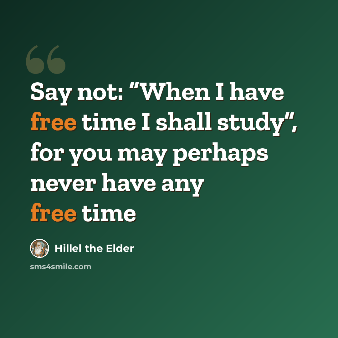 “Say not: “When I have free time I shall study”, for you may perhaps never have any free time” quote by Hillel the Elder