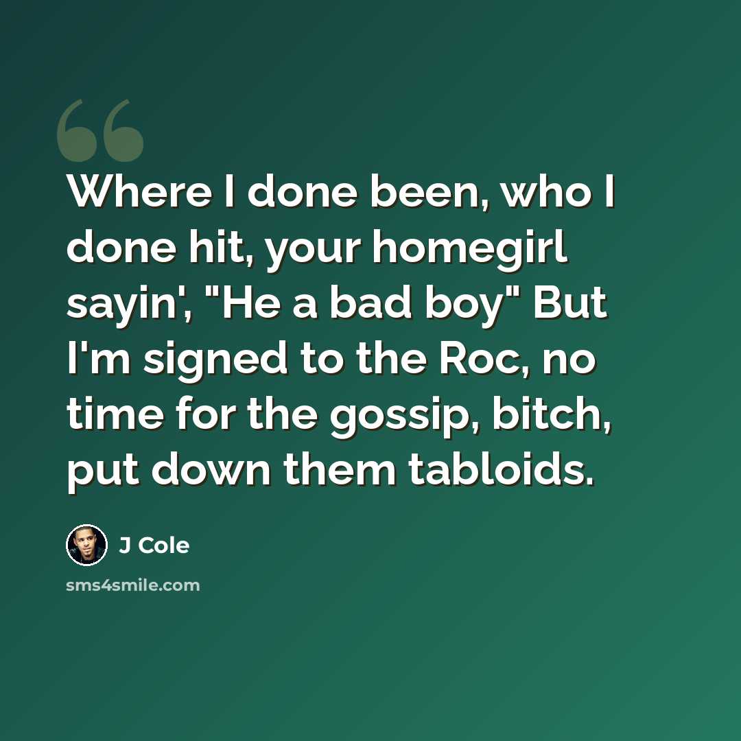 “Where I done been, who I done hit, your homegirl sayin', "He a bad boy" But I'm signed to the Roc, no time for the gossip, bitch, put down them tabloids.” quote by J Cole