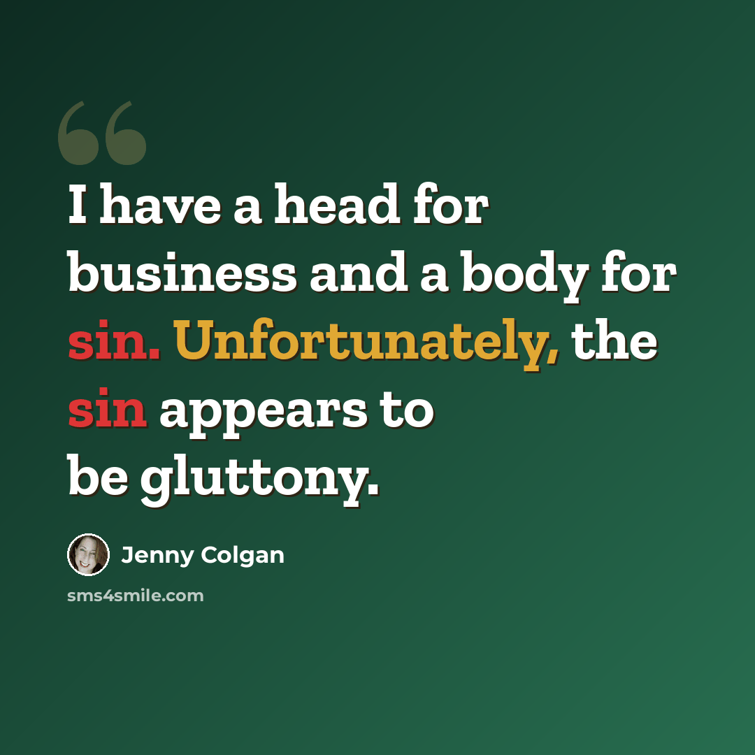 “I have a head for business and a body for sin. Unfortunately, the sin appears to be gluttony.” quote by Jenny Colgan