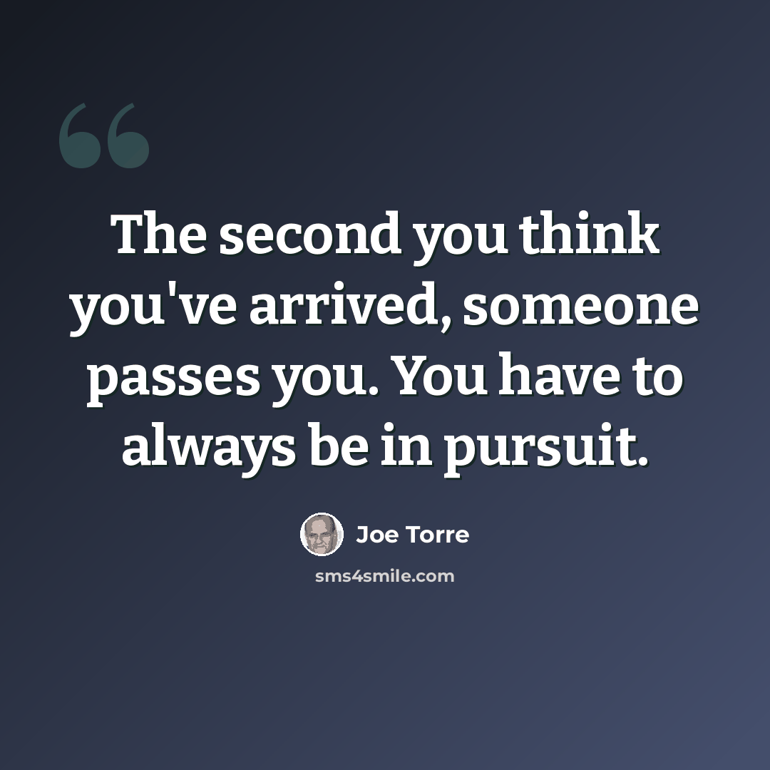 “The second you think you've arrived, someone passes you. You have to always be in pursuit.” quote by Joe Torre