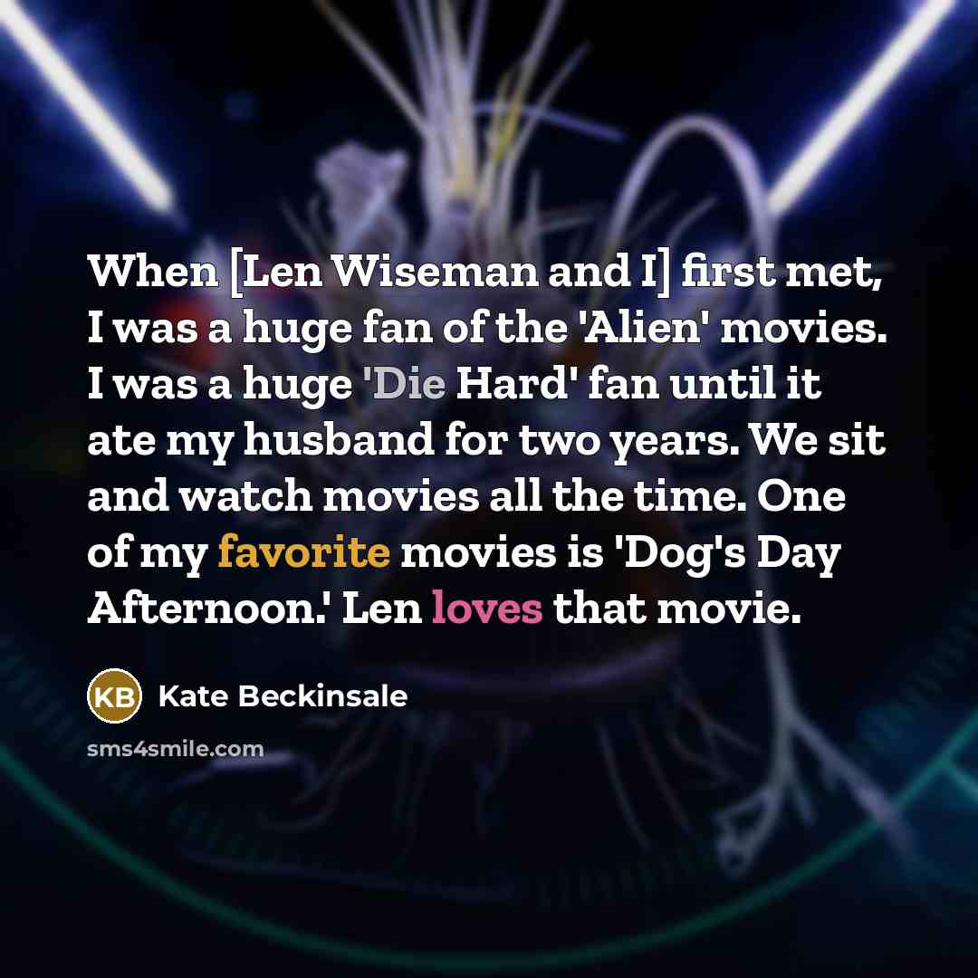 “When [Len Wiseman and I] first met, I was a huge fan of the 'Alien' movies. I was a huge 'Die Hard' fan until it ate my husband for two years. We sit and watch movies all the time. One of my favorite movies is 'Dog's Day Afternoon.' Len loves that movie.” quote by Kate Beckinsale