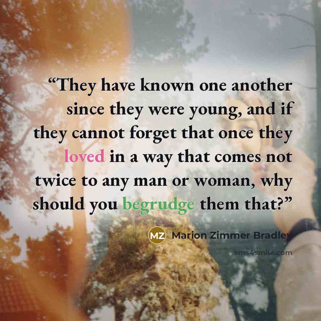 “They have known one another since they were young, and if they cannot forget that once they loved in a way that comes not twice to any man or woman, why should you begrudge them that?” quote by Marion Zimmer Bradley