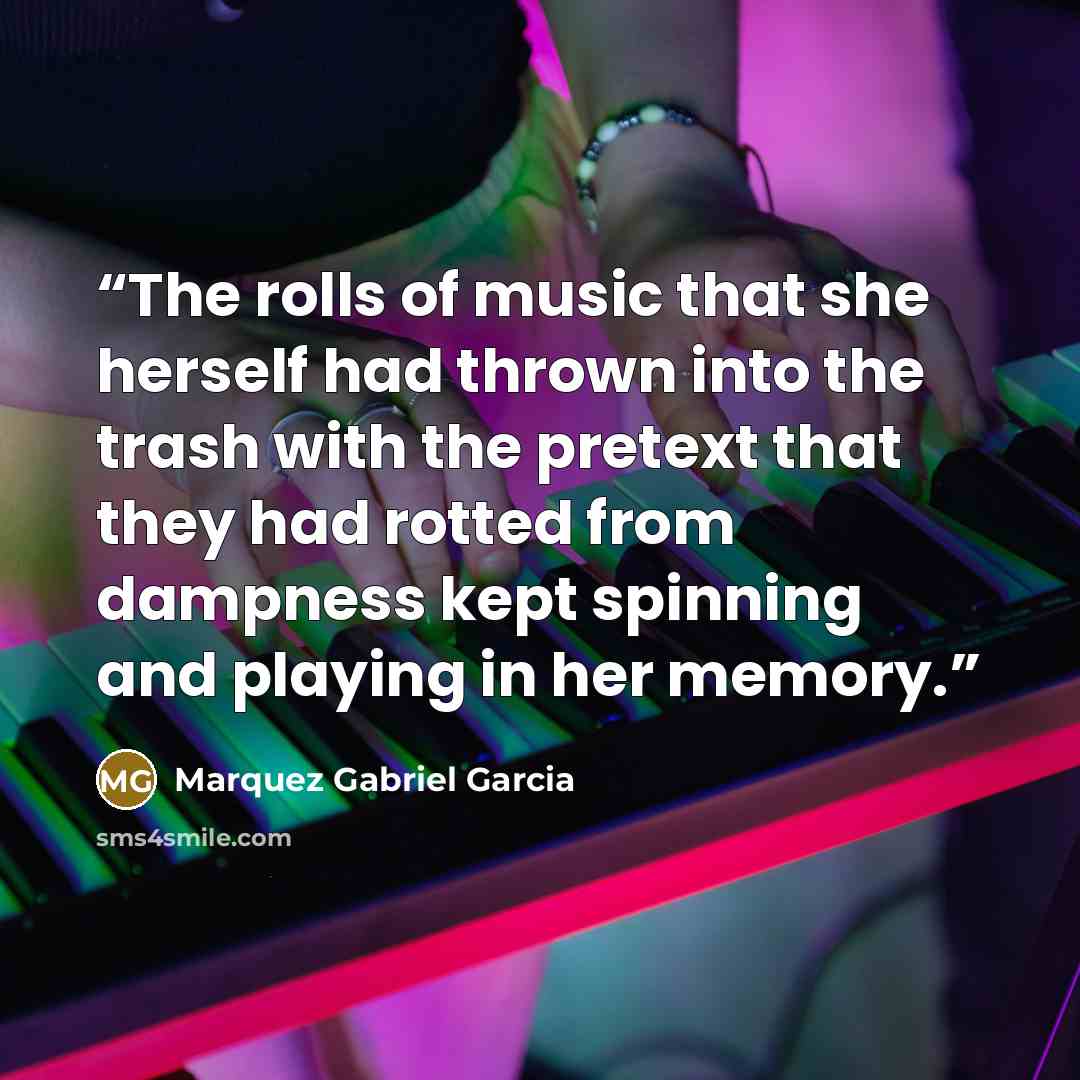 “The rolls of music that she herself had thrown into the trash with the pretext that they had rotted from dampness kept spinning and playing in her memory.” quote by Marquez Gabriel Garcia