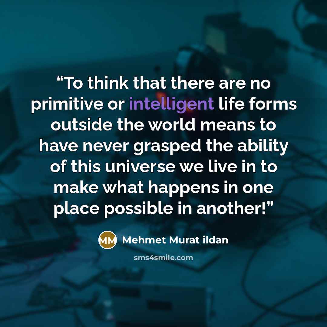 “To think that there are no primitive or intelligent life forms outside the world means to have never grasped the ability of this universe we live in to make what happens in one place possible in another!” quote by Mehmet Murat ildan