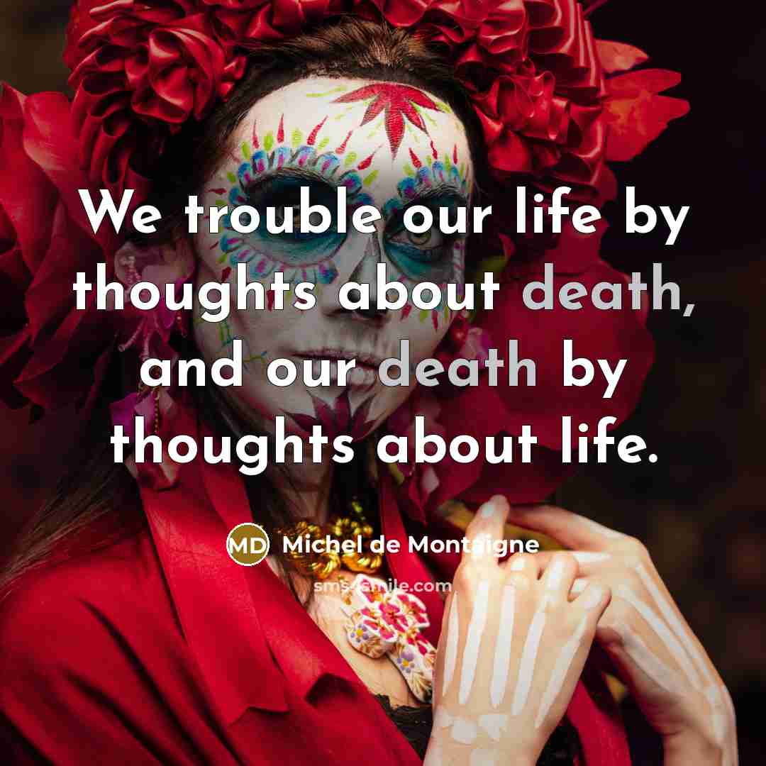 “We trouble our life by thoughts about death, and our death by thoughts about life.” quote by Michel de Montaigne