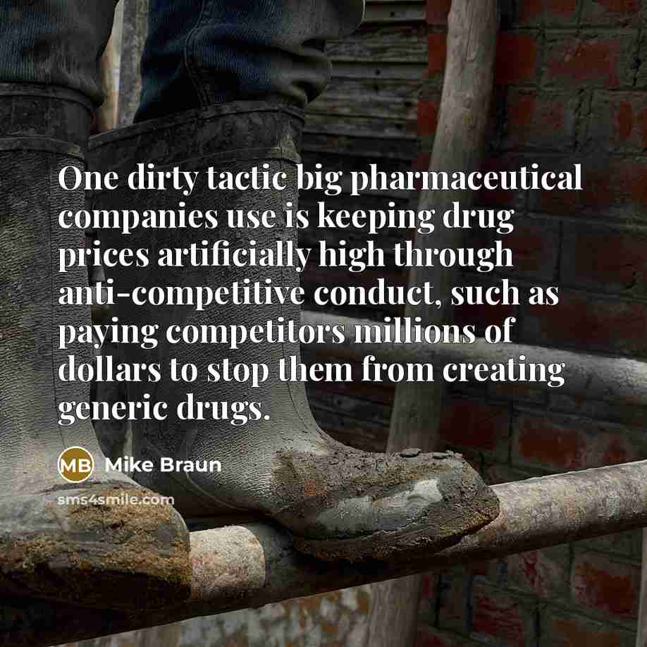 “One dirty tactic big pharmaceutical companies use is keeping drug prices artificially high through anti-competitive conduct, such as paying competitors millions of dollars to stop them from creating generic drugs.” quote by Mike Braun