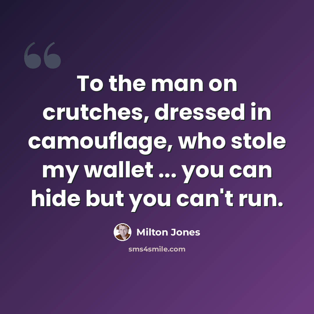 “To the man on crutches, dressed in camouflage, who stole my wallet ... you can hide but you can't run.” quote by Milton Jones