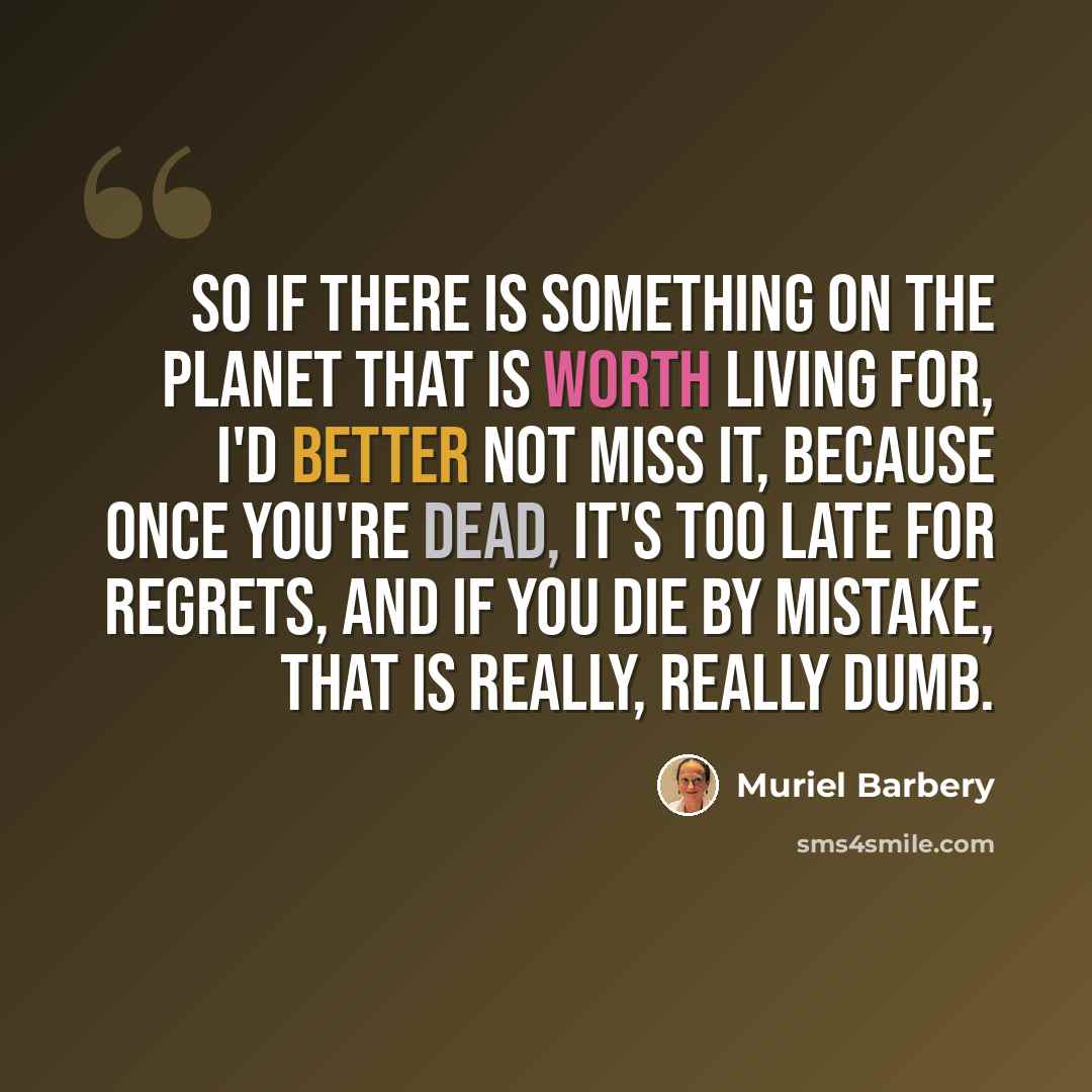 “So if there is something on the planet that is worth living for, I'd better not miss it, because once you're dead, it's too late for regrets, and if you die by mistake, that is really, really dumb.” quote by Muriel Barbery