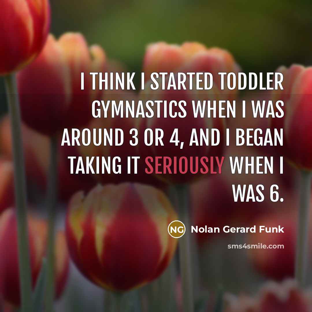 “I think I started toddler gymnastics when I was around 3 or 4, and I began taking it seriously when I was 6.” quote by Nolan Gerard Funk