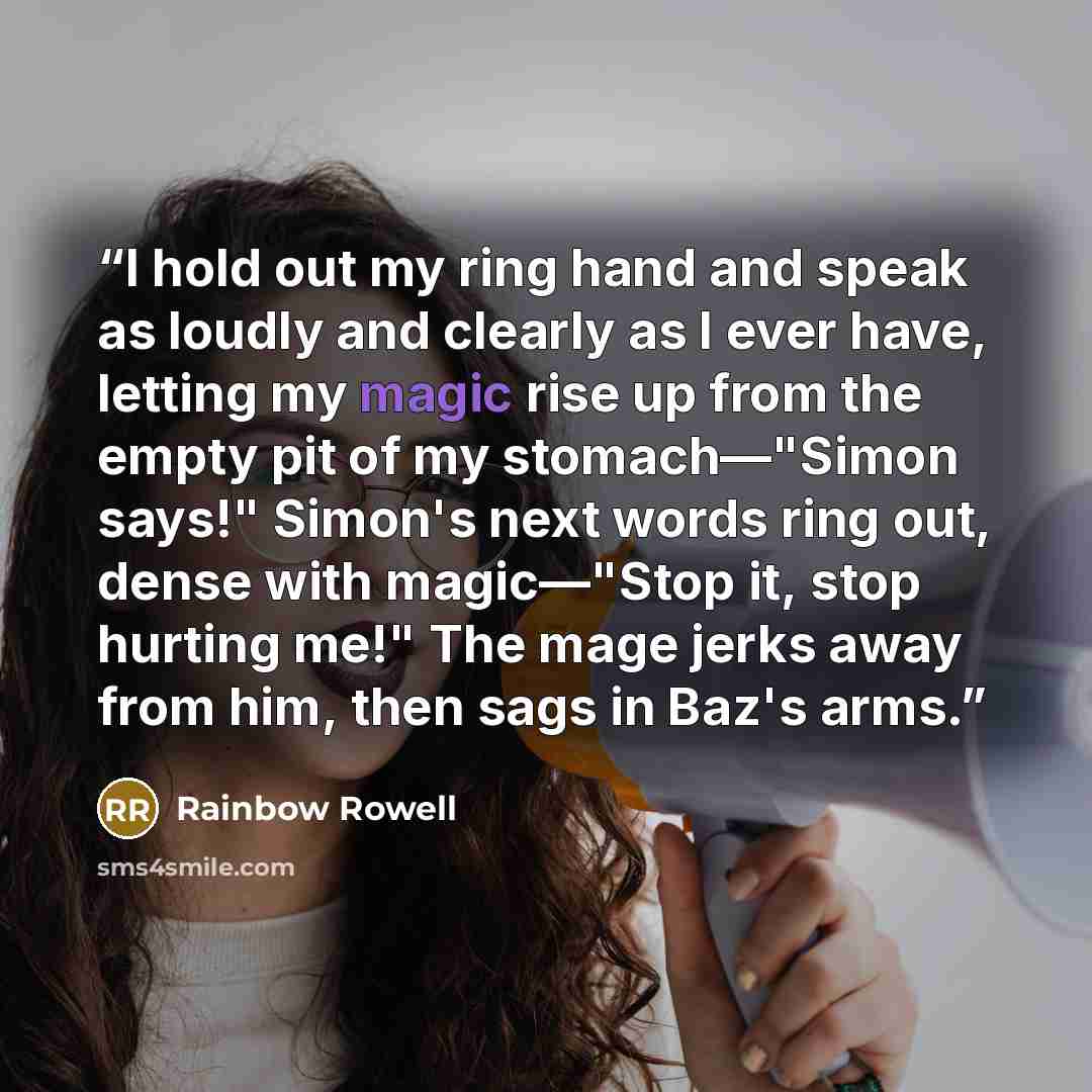 “I hold out my ring hand and speak as loudly and clearly as I ever have, letting my magic rise up from the empty pit of my stomach—"Simon says!" Simon's next words ring out, dense with magic—"Stop it, stop hurting me!" The mage jerks away from him, then sags in Baz's arms.” quote by Rainbow Rowell