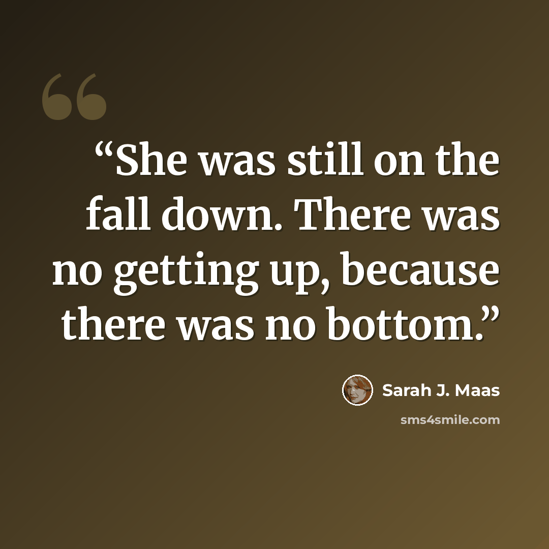 “She was still on the fall down. There was no getting up, because there was no bottom.” quote by Sarah J. Maas
