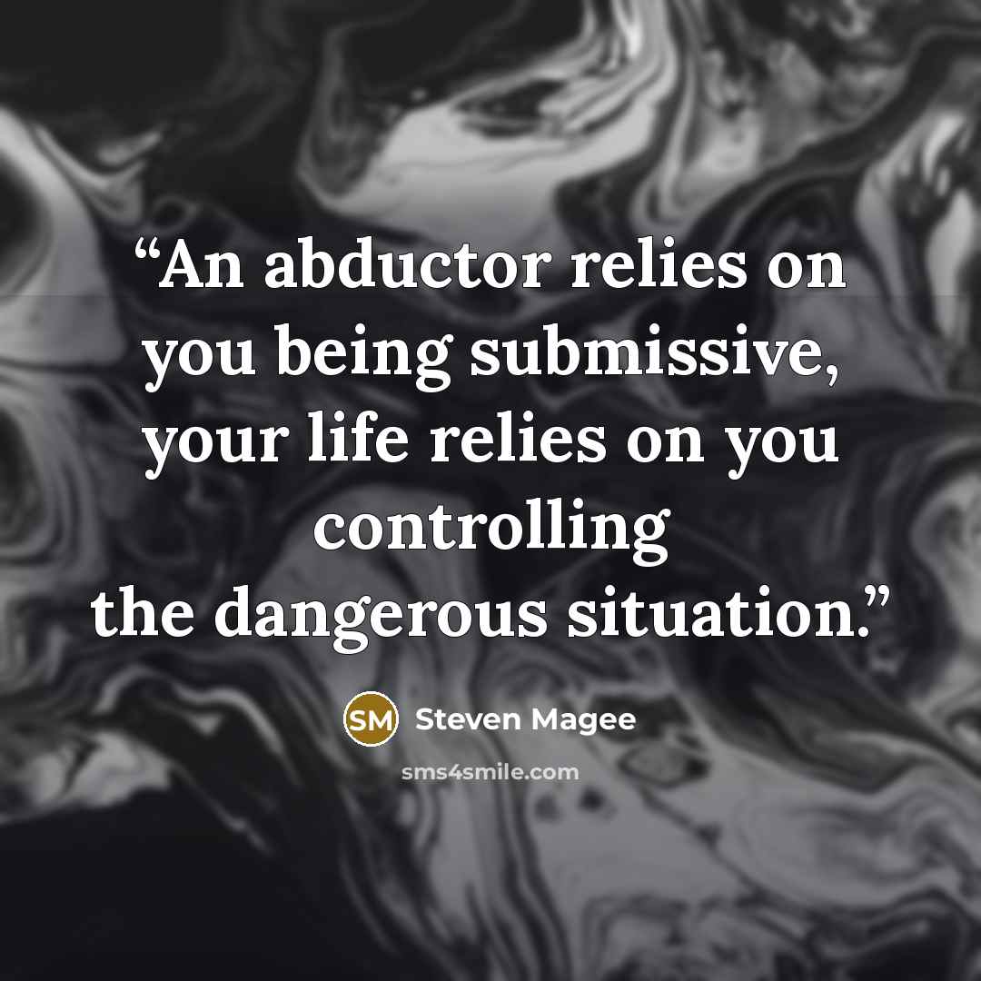 “An abductor relies on you being submissive, your life relies on you controlling the dangerous situation.” quote by Steven Magee