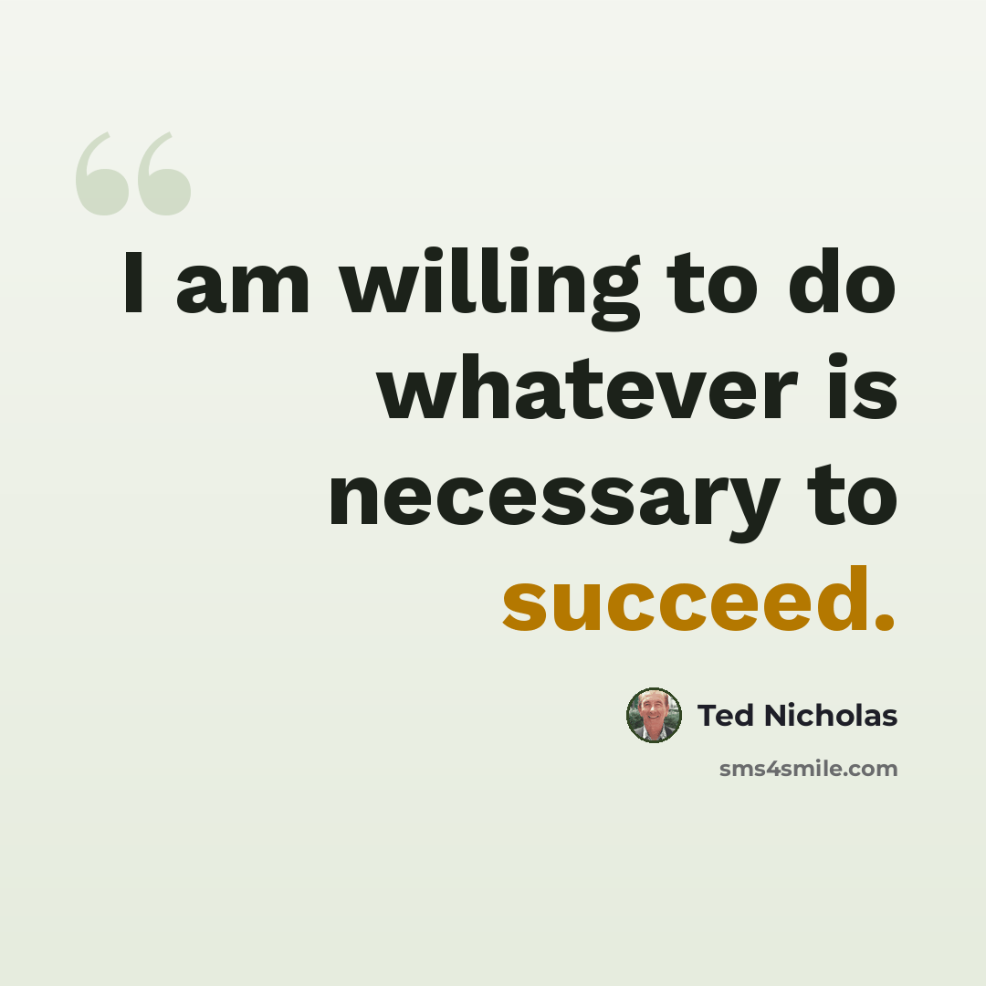 “I am willing to do whatever is necessary to succeed.” quote by Ted Nicholas