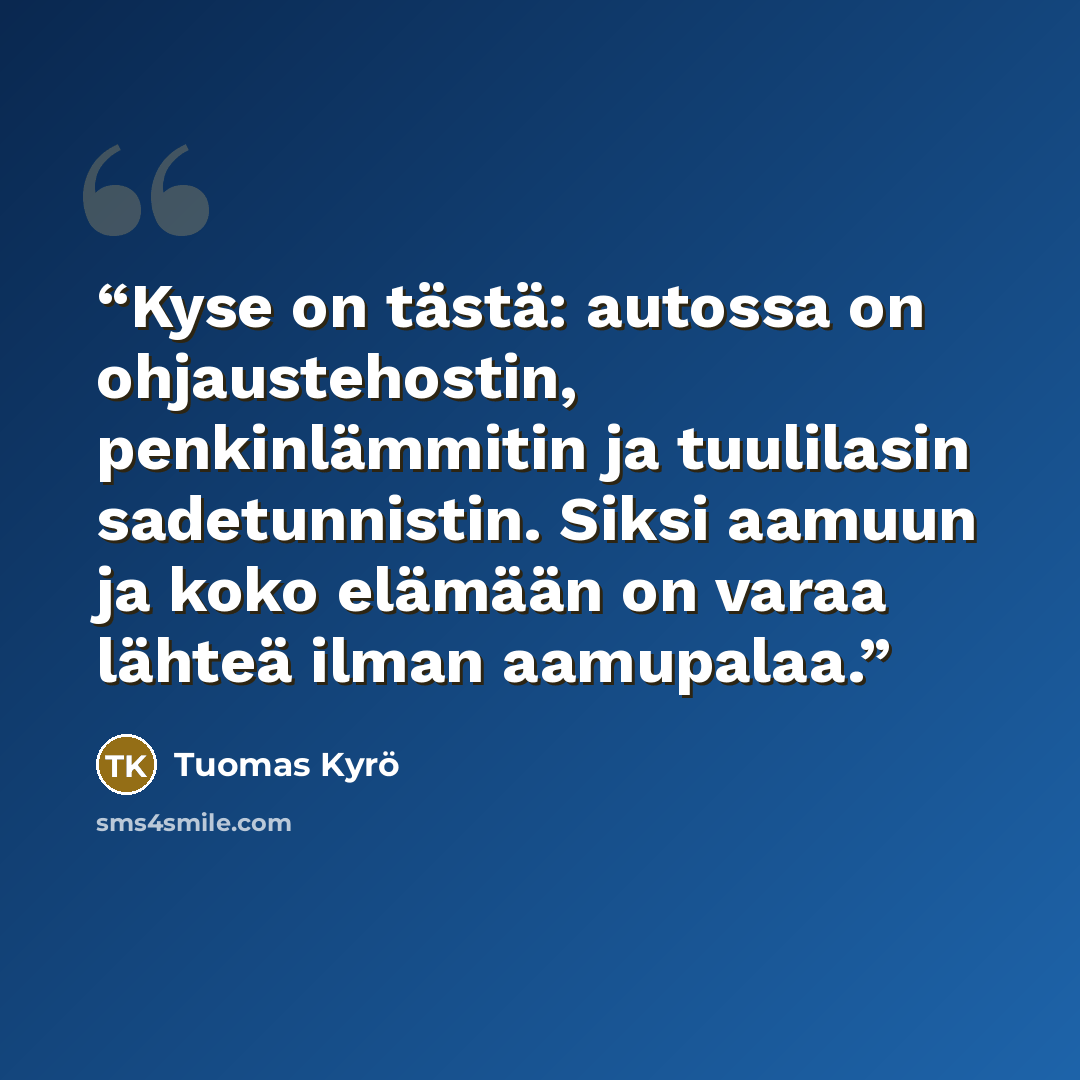 “Kyse on tästä: autossa on ohjaustehostin, penkinlämmitin ja tuulilasin sadetunnistin. Siksi aamuun ja koko elämään on varaa lähteä ilman aamupalaa.” quote by Tuomas Kyrö