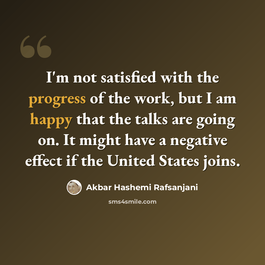 “I'm not satisfied with the progress of the work, but I am happy that the talks are going on. It might have a negative effect if the United States joins.” quote by Akbar Hashemi Rafsanjani