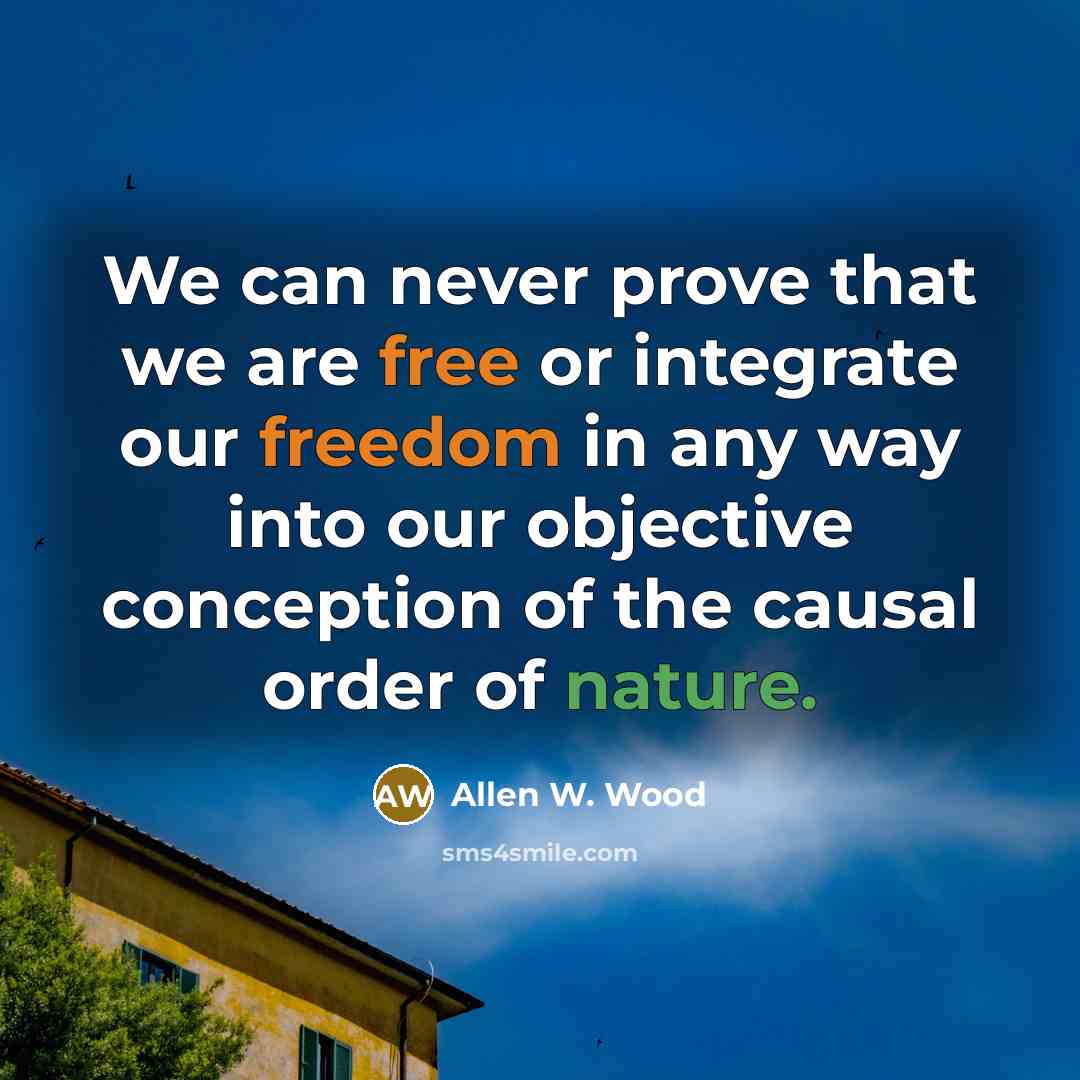 “We can never prove that we are free or integrate our freedom in any way into our objective conception of the causal order of nature.” quote by Allen W. Wood