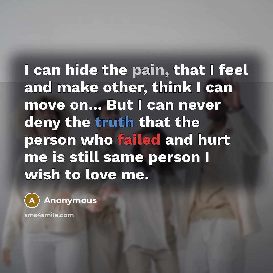 “I can hide the pain, that I feel and make other, think I can move on... But I can never deny the truth that the person who failed and hurt me is still same person I wish to love me.” quote by Anonymous