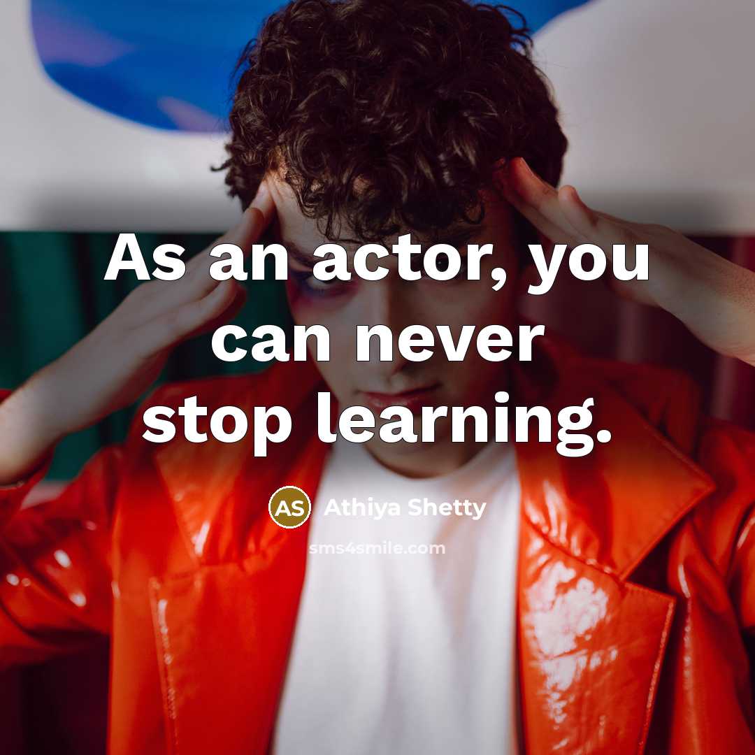 “As an actor, you can never stop learning.” quote by Athiya Shetty