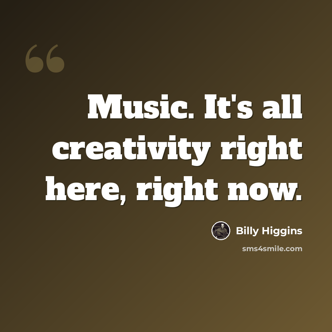 “Music. It's all creativity right here, right now.” quote by Billy Higgins