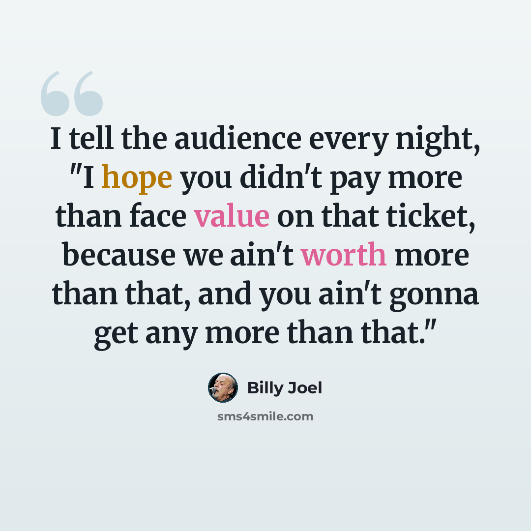 “I tell the audience every night, "I hope you didn't pay more than face value on that ticket, because we ain't worth more than that, and you ain't gonna get any more than that."” quote by Billy Joel