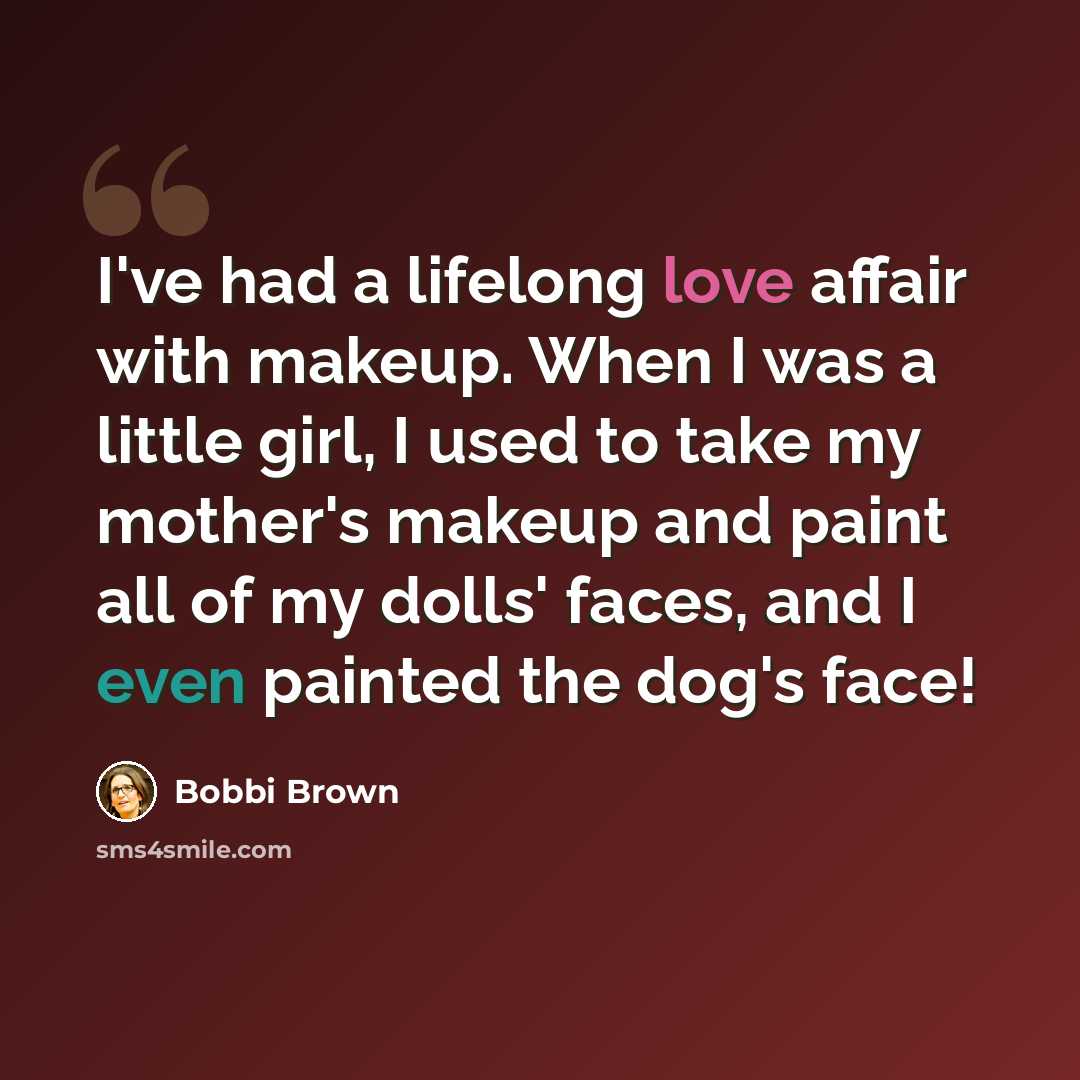 “I've had a lifelong love affair with makeup. When I was a little girl, I used to take my mother's makeup and paint all of my dolls' faces, and I even painted the dog's face!” quote by Bobbi Brown