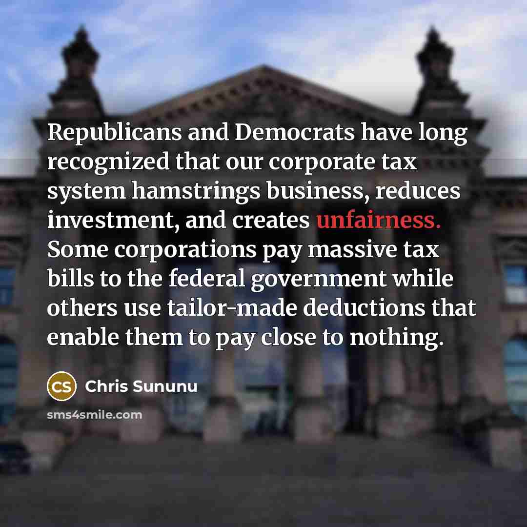 “Republicans and Democrats have long recognized that our corporate tax system hamstrings business, reduces investment, and creates unfairness. Some corporations pay massive tax bills to the federal government while others use tailor-made deductions that enable them to pay close to nothing.” quote by Chris Sununu