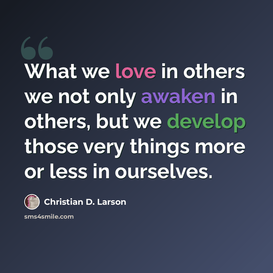 “What we love in others we not only awaken in others, but we develop those very things more or less in ourselves.” quote by Christian D. Larson