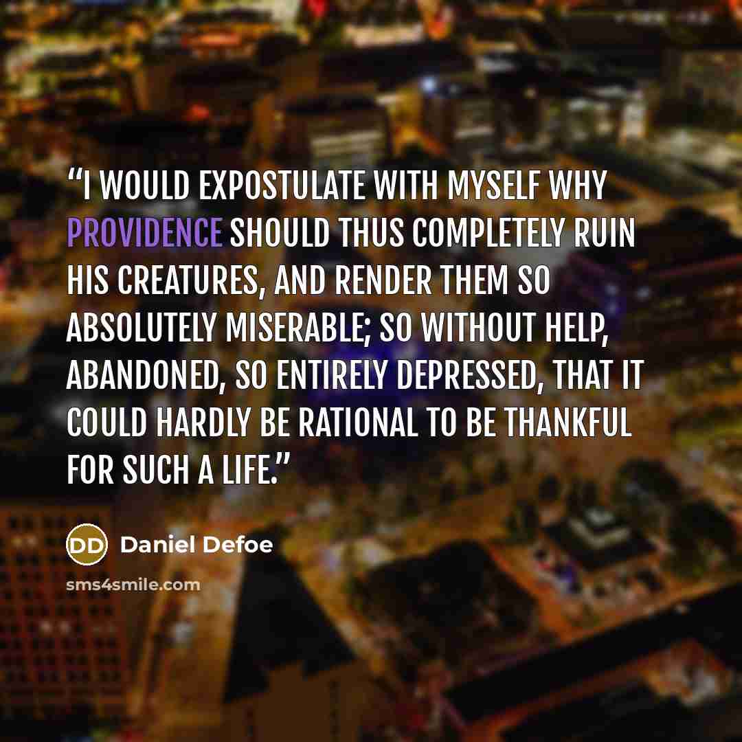 “I would expostulate with myself why Providence should thus completely ruin His creatures, and render them so absolutely miserable; so without help, abandoned, so entirely depressed, that it could hardly be rational to be thankful for such a life.” quote by Daniel Defoe