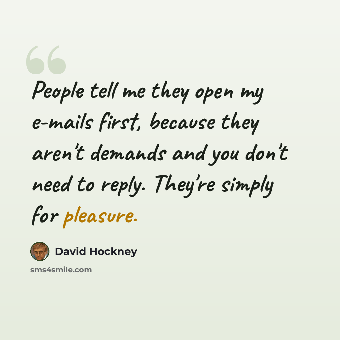 “People tell me they open my e-mails first, because they aren't demands and you don't need to reply. They're simply for pleasure.” quote by David Hockney