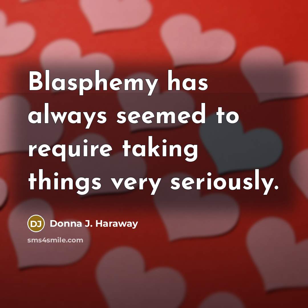 “Blasphemy has always seemed to require taking things very seriously.” quote by Donna J. Haraway