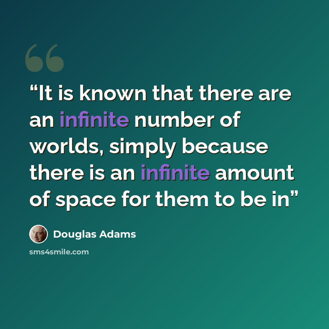 “It is known that there are an infinite number of worlds, simply because there is an infinite amount of space for them to be in” quote by Douglas Adams