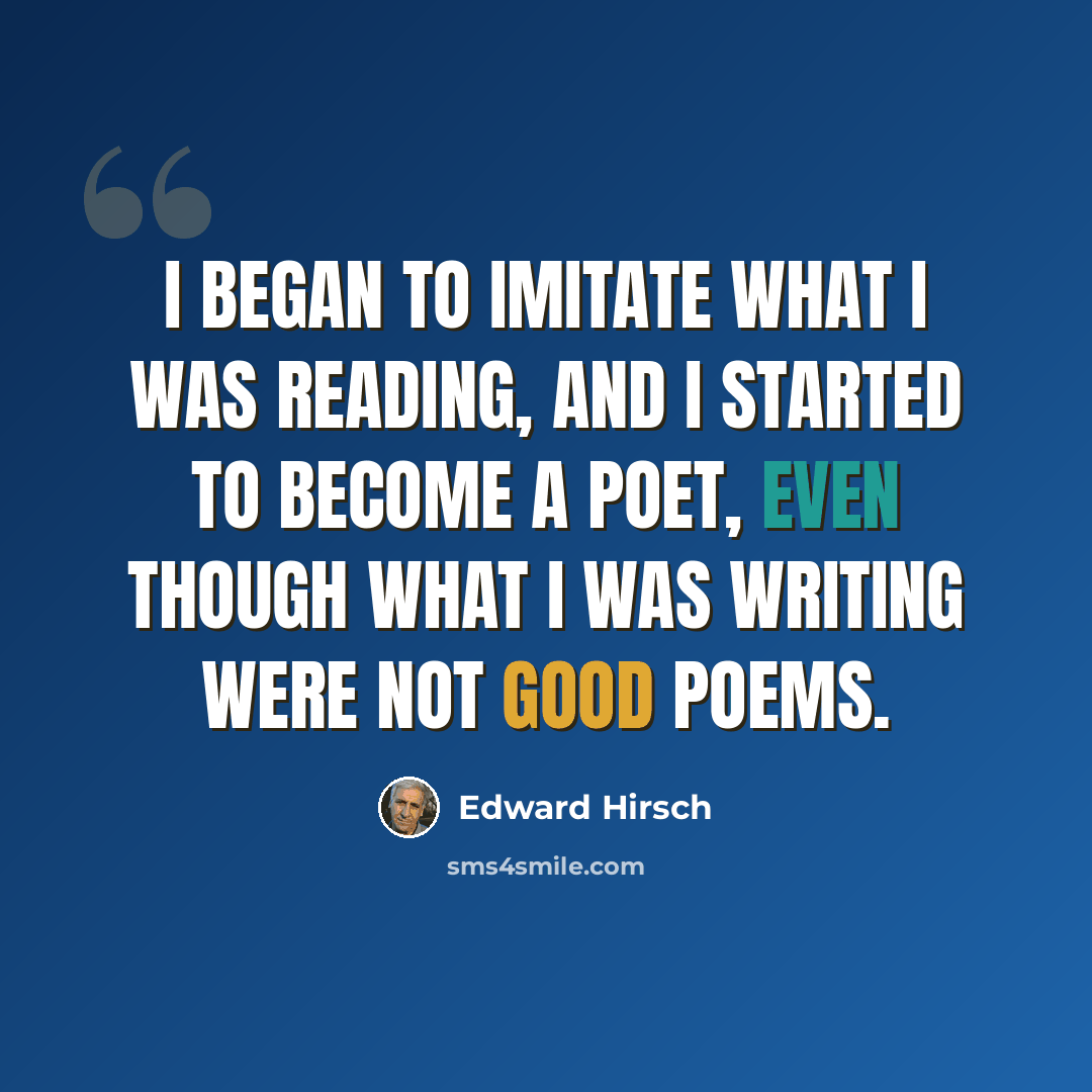 “I began to imitate what I was reading, and I started to become a poet, even though what I was writing were not good poems.” quote by Edward Hirsch