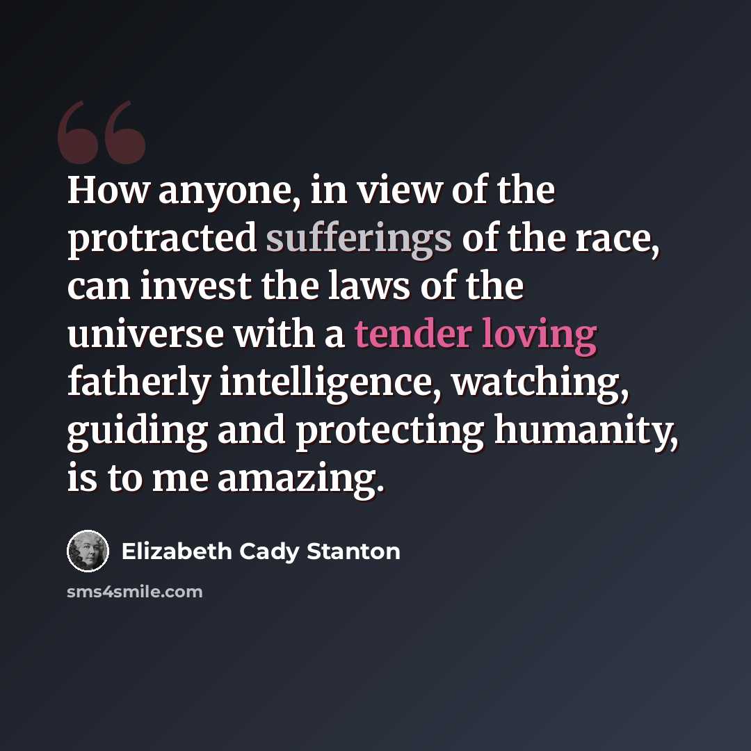 “How anyone, in view of the protracted sufferings of the race, can invest the laws of the universe with a tender loving fatherly intelligence, watching, guiding and protecting humanity, is to me amazing.” quote by Elizabeth Cady Stanton