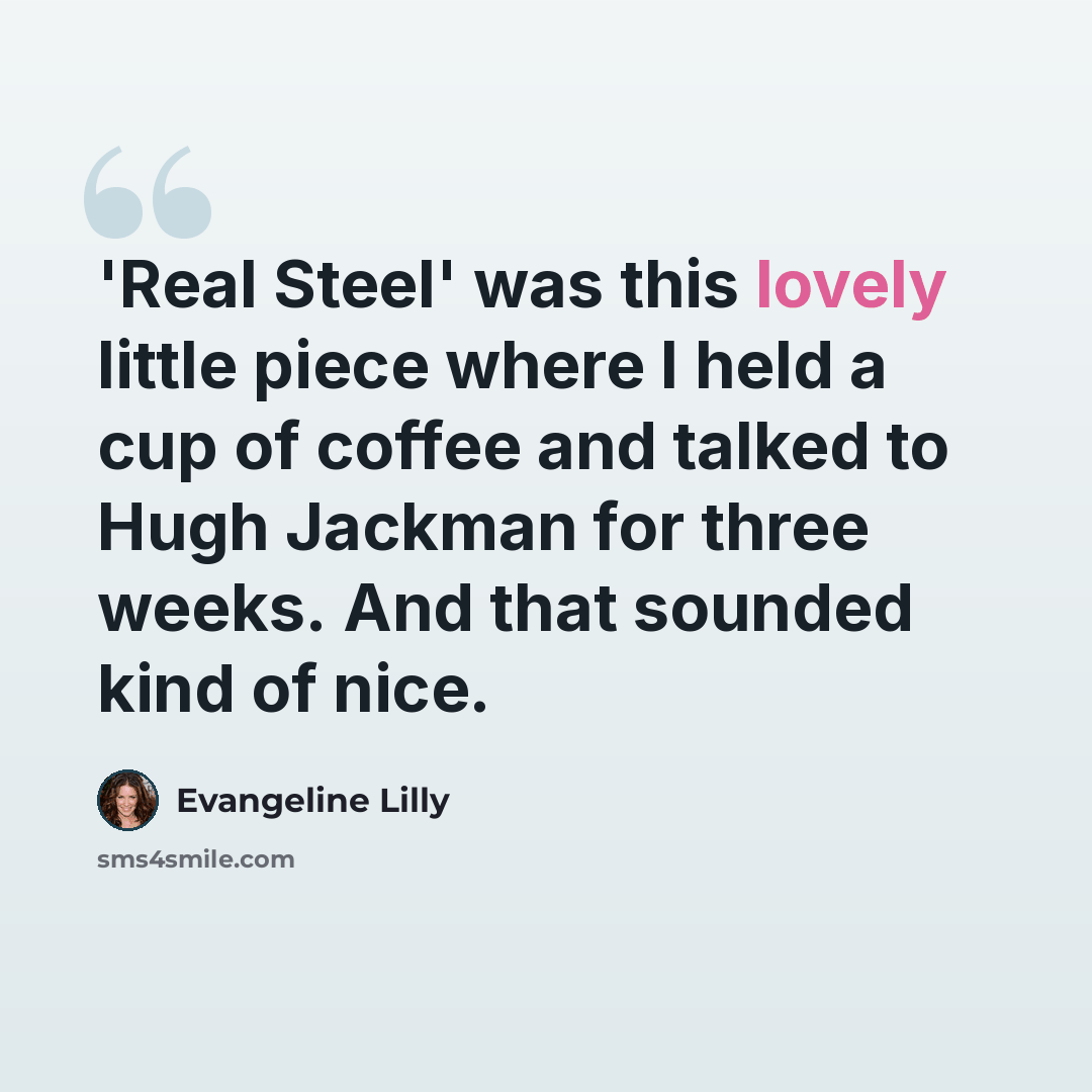 “'Real Steel' was this lovely little piece where I held a cup of coffee and talked to Hugh Jackman for three weeks. And that sounded kind of nice.” quote by Evangeline Lilly
