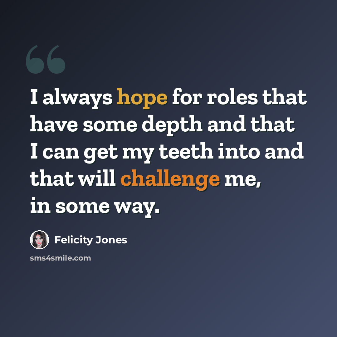 “I always hope for roles that have some depth and that I can get my teeth into and that will challenge me, in some way.” quote by Felicity Jones
