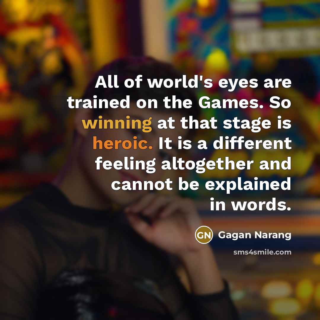 “All of world's eyes are trained on the Games. So winning at that stage is heroic. It is a different feeling altogether and cannot be explained in words.” quote by Gagan Narang